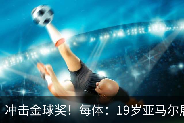 冲击金球奖！每体：19岁亚马尔展现超越年龄的雄心，渴望追求更多